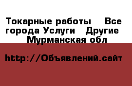 Токарные работы. - Все города Услуги » Другие   . Мурманская обл.